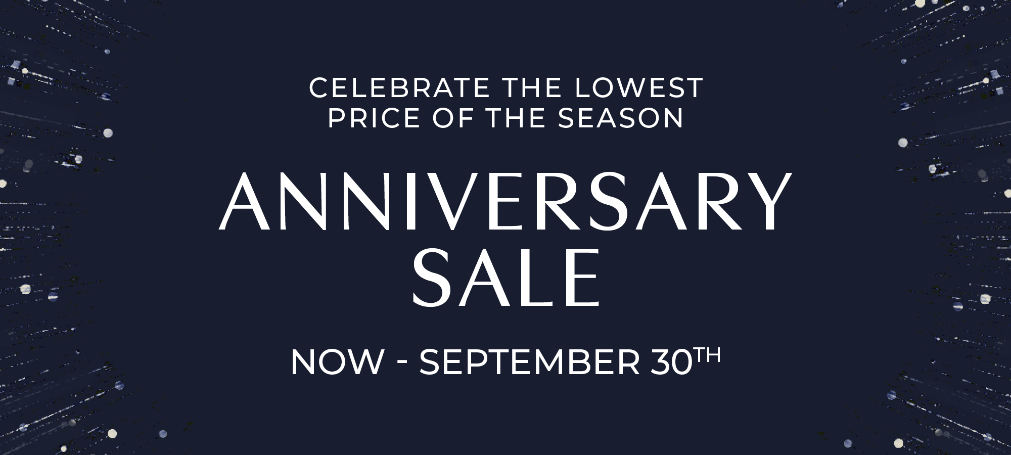 Celebrate the Lowest Price of the Season Anniversary Sale Now - Sept. 30th